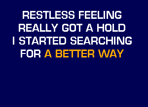 RESTLESS FEELING
REALLY GOT A HOLD

I STARTED SEARCHING
FOR A BETTER WAY