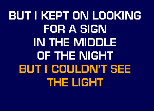 BUT I KEPT 0N LOOKING
FOR A SIGN
IN THE MIDDLE
OF THE NIGHT
BUT I COULDN'T SEE
THE LIGHT