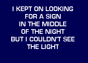 I KEPT 0N LOOKING
FOR A SIGN
IN THE MIDDLE
OF THE NIGHT
BUT I COULDN'T SEE
THE LIGHT