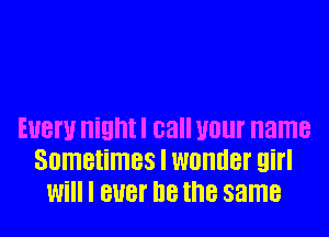 EUBW Night I call U0lll' name
Sometimes I WOIIIIBI' girl
Will I BUB! I18 the same