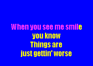 When WU 888 me SITIiIB

uou know
Things are
iustgettin'worse