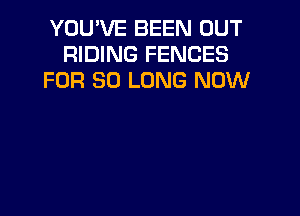 YOU'VE BEEN OUT
RIDING FENCES
FOR SO LONG NOW