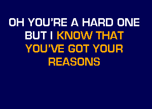 0H YOU'RE A HARD ONE
BUT I KNOW THAT
YOU'VE GOT YOUR
REASONS