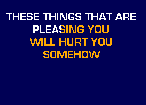 THESE THINGS THAT ARE
PLEASING YOU
WILL HURT YOU
SOMEHOW