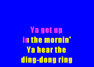 Va 98! llll

in the mornin'
Ya hear the
ding-dong ring