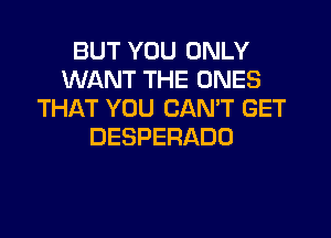 BUT YOU ONLY
WANT THE ONES
THAT YOU CAN'T GET
DESPERADO