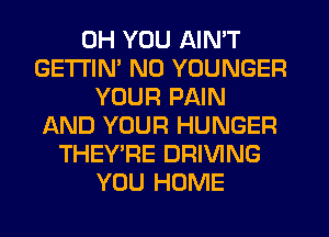 0H YOU AIN'T
GETI'IN' N0 YOUNGER
YOUR PAIN
AND YOUR HUNGER
THEY'RE DRIVING
YOU HOME