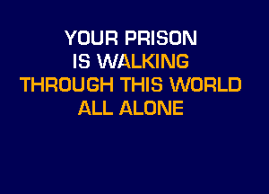 YOUR PRISON
IS WALKING
THROUGH THIS WORLD

ALL ALONE