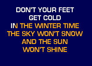 DON'T YOUR FEET
GET COLD
IN THE WINTER TIME
THE SKY WON'T SNOW
AND THE SUN
WON'T SHINE