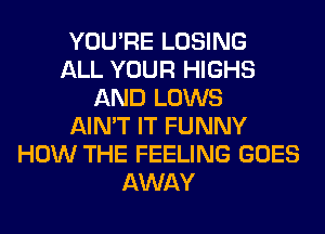 YOU'RE LOSING
ALL YOUR HIGHS
AND LOWS
AIN'T IT FUNNY
HOW THE FEELING GOES
AWAY