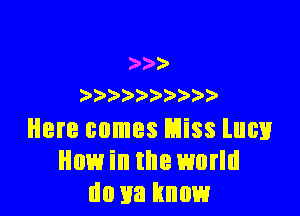 )
) ) )

Here comes Miss lucv
How in the world
do 113 know