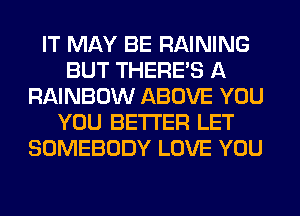 IT MAY BE RAINING
BUT THERE'S A
RAINBOW ABOVE YOU
YOU BETTER LET
SOMEBODY LOVE YOU