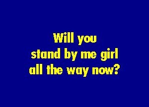 Will you

slund by me girl
all the way now?