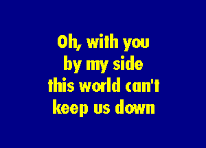 0h, with you
by my side

lhis wmld (un'l
keep us down