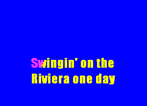 Swingin' on the
Riviera one day