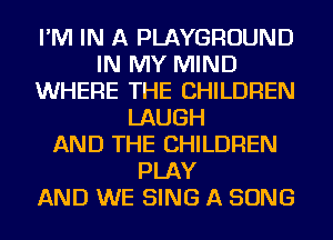 I'M IN A PLAYGROUND
IN MY MIND
WHERE THE CHILDREN
LAUGH
AND THE CHILDREN
PLAY
AND WE SING A SONG