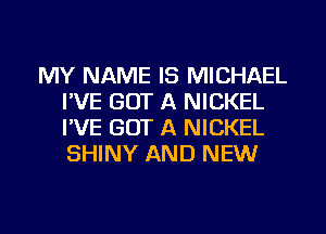 MY NAME IS MICHAEL
I'VE GOT A NICKEL
I'VE GOT A NICKEL
SHINY AND NEW

g