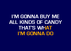 PM GONNA BUY ME
ALL KINDS OF CANDY

THAT'S WHAT
I'M GONNA DO