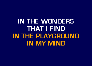 IN THE WONDERS
THAT I FIND

IN THE PLAYGROUND
IN MY MIND