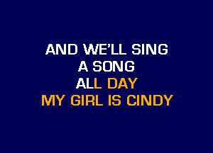 AND WE'LL SING
A SONG

ALL DAY
MY GIRL IS CINDY