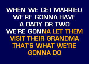 WHEN WE GET MARRIED
WE'RE GONNA HAVE
A BABY OR TWO
WE'RE GONNA LET THEM
VISIT THEIR GRANDMA
THAT'S WHAT WE'RE
GONNA DO