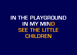 IN THE PLAYGROUND
IN MY MIND
SEE THE LITTLE
CHILDREN