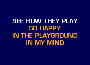 SEE HOW THEY PLAY
SO HAPPY

IN THE PLAYGROUND
IN MY MIND