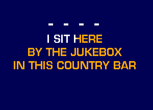 I SIT HERE
BY THE JUKEBOX

IN THIS COUNTRY BAR