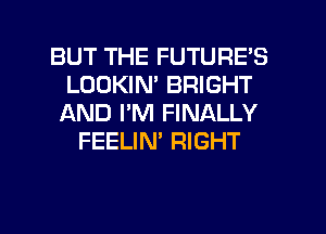 BUT THE FUTURE'S
LOOKIM BRIGHT
AND I'M FINALLY
FEELIN' RIGHT