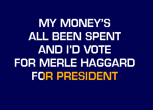 MY MONEY'S
ALL BEEN SPENT
AND I'D VOTE
FOR MERLE HAGGARD
FOR PRESIDENT