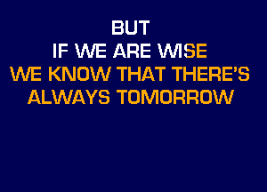 BUT
IF WE ARE WISE
WE KNOW THAT THERE'S
ALWAYS TOMORROW