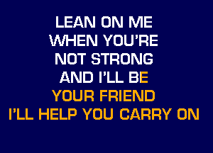 LEAN ON ME
WHEN YOU'RE
NOT STRONG
AND I'LL BE
YOUR FRIEND
I'LL HELP YOU CARRY 0N