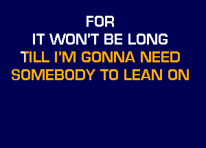 FOR
IT WON'T BE LONG
TILL I'M GONNA NEED
SOMEBODY T0 LEAN 0N
