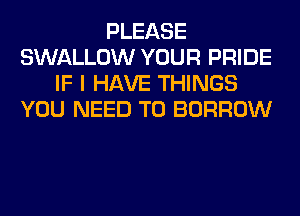 PLEASE
SWALLOW YOUR PRIDE
IF I HAVE THINGS
YOU NEED TO BORROW