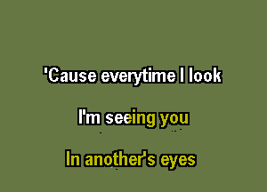 'Cause everytime I look

I'm seeing you

In anothefs eyes
