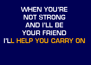 WHEN YOU'RE
NOT STRONG
AND I'LL BE
YOUR FRIEND
I'LL HELP YOU CARRY 0N