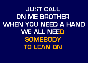 JUST CALL
ON ME BROTHER
WHEN YOU NEED A HAND
WE ALL NEED
SOMEBODY
T0 LEAN 0N