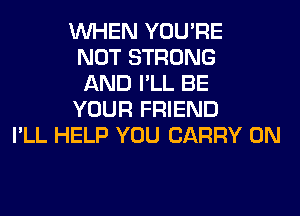 WHEN YOU'RE
NOT STRONG
AND I'LL BE
YOUR FRIEND
I'LL HELP YOU CARRY 0N