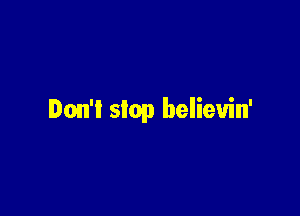 Don't slop believin'
