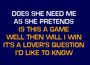 DOES SHE NEED ME
AS SHE PRETENDS
IS THIS A GAME
WELL THEN WILL I WIN
ITS A LOVER'S QUESTION
I'D LIKE TO KNOW