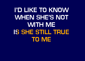 I'D LIKE TO KNOW
WHEN SHE'S NOT
WITH ME
IS SHE STILL TRUE
TO ME

g