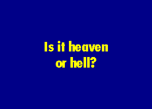 Is it heaven

or hell?