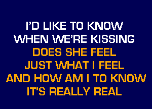 I'D LIKE TO KNOW
WHEN WERE KISSING
DOES SHE FEEL
JUST WHAT I FEEL
AND HOW AM I TO KNOW
ITS REALLY REAL