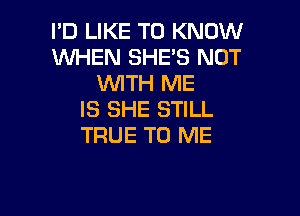 I'D LIKE TO KNOW
WHEN SHE'S NOT
WITH ME

IS SHE STILL
TRUE TO ME