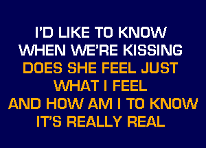 I'D LIKE TO KNOW
WHEN WERE KISSING
DOES SHE FEEL JUST
WHAT I FEEL
AND HOW AM I TO KNOW
ITS REALLY REAL