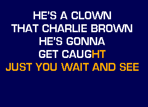 HE'S A CLOWN
THAT CHARLIE BROWN
HE'S GONNA
GET CAUGHT
JUST YOU WAIT AND SEE