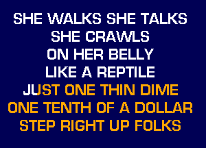 SHE WALKS SHE TALKS
SHE CRAWLS
ON HER BELLY
LIKE A REPTILE
JUST ONE THIN DIME
ONE TENTH OF A DOLLAR
STEP RIGHT UP FOLKS