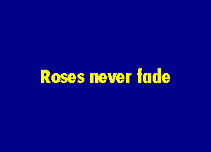 Roses never fade