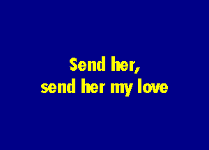 Send her,

send her my love