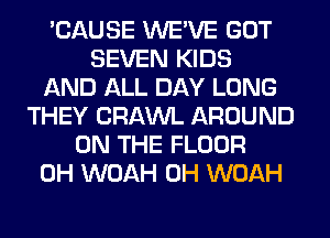 'CAUSE WE'VE GOT
SEVEN KIDS
AND ALL DAY LONG
THEY CRAWL AROUND
ON THE FLOOR
0H WOAH 0H WOAH